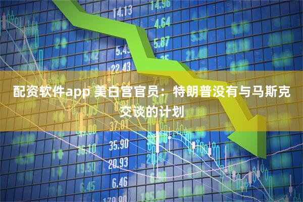 配资软件app 美白宫官员：特朗普没有与马斯克交谈的计划