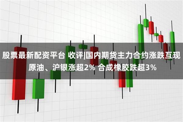 股票最新配资平台 收评|国内期货主力合约涨跌互现 原油、沪银涨超2% 合成橡胶跌超3%