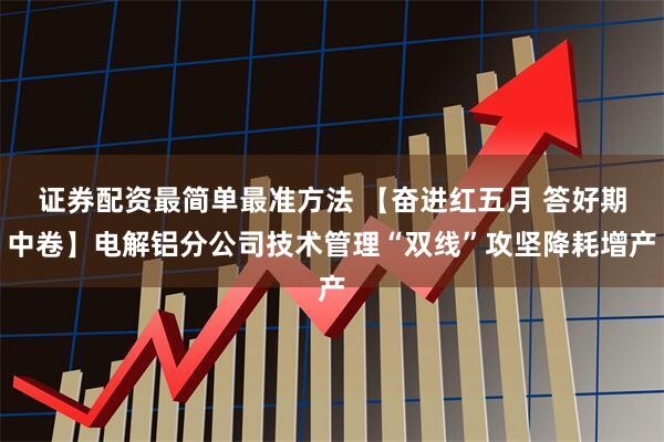 证券配资最简单最准方法 【奋进红五月 答好期中卷】电解铝分公司技术管理“双线”攻坚降耗增产