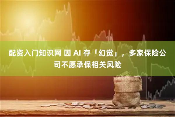 配资入门知识网 因 AI 存「幻觉」，多家保险公司不愿承保相关风险